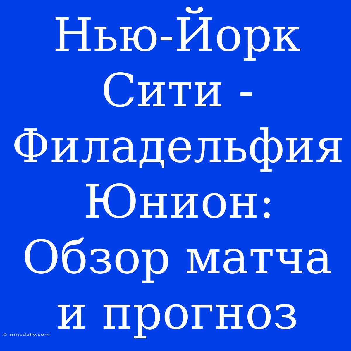 Нью-Йорк Сити - Филадельфия Юнион: Обзор Матча И Прогноз