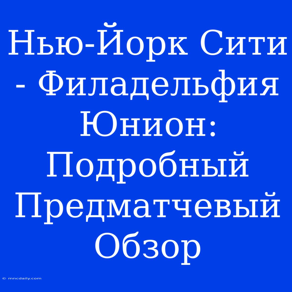 Нью-Йорк Сити - Филадельфия Юнион: Подробный Предматчевый Обзор