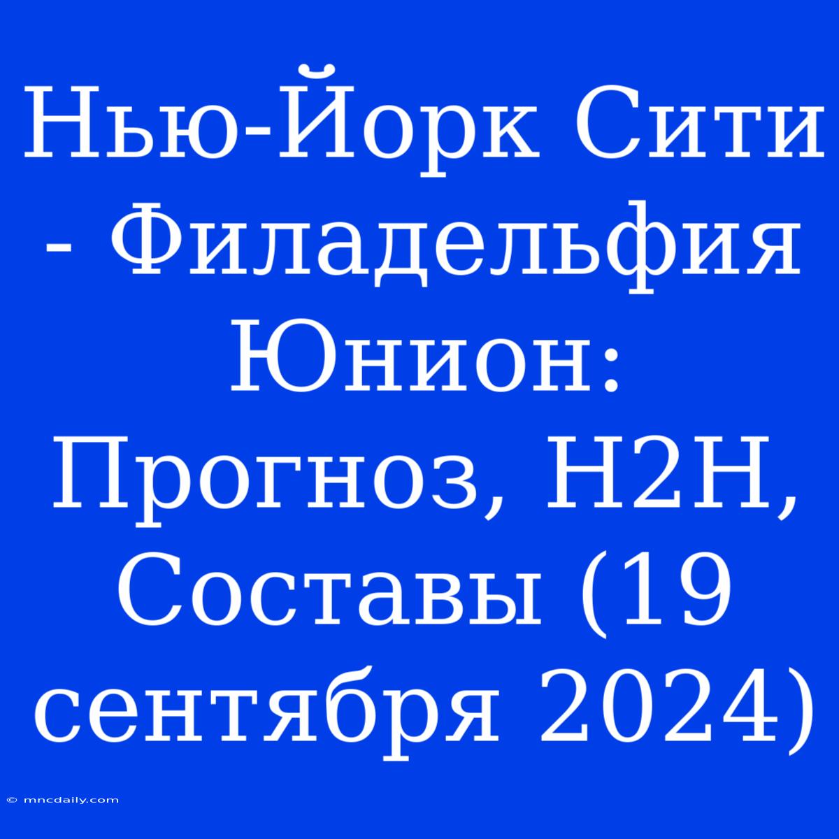 Нью-Йорк Сити - Филадельфия Юнион: Прогноз, H2H, Составы (19 Сентября 2024)