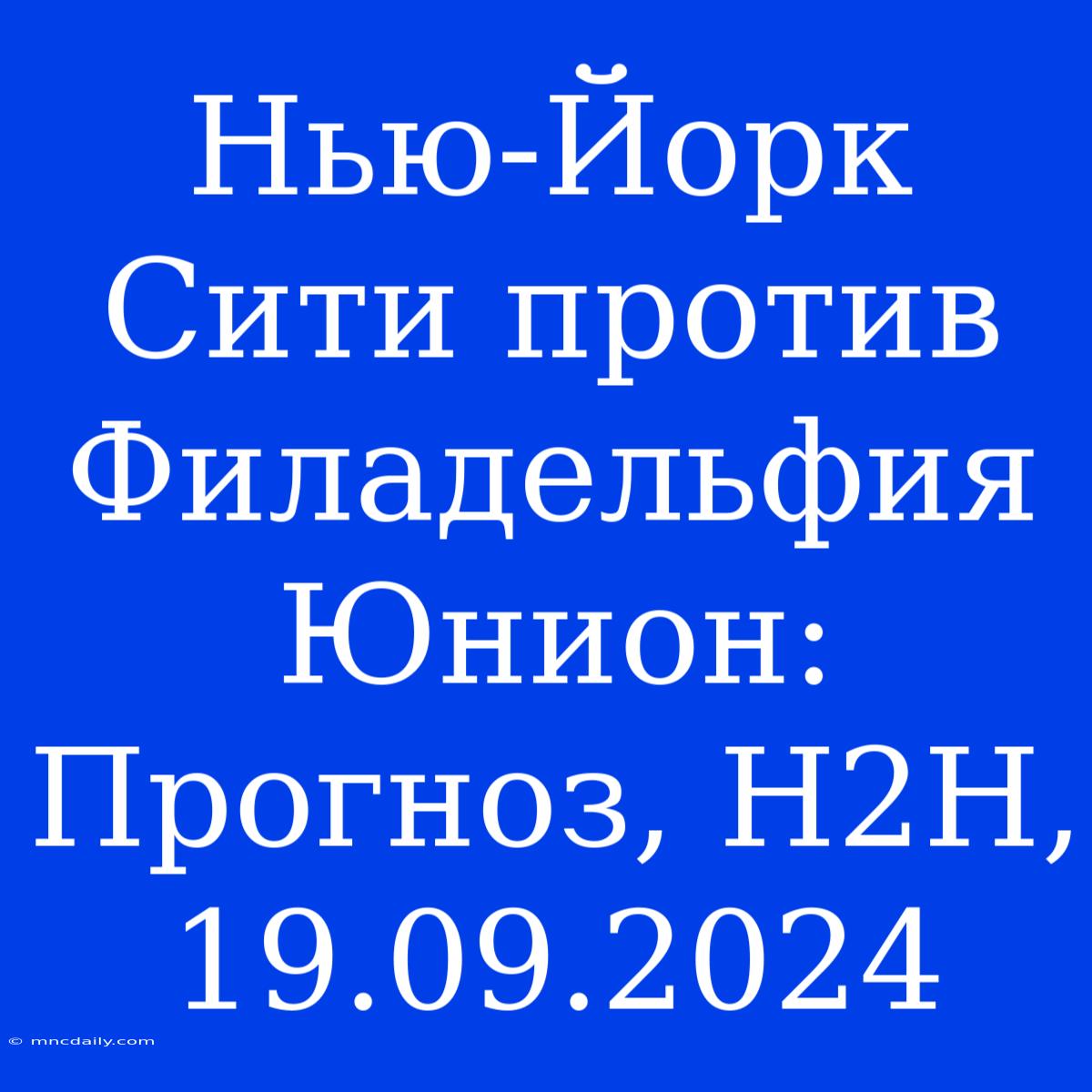 Нью-Йорк Сити Против Филадельфия Юнион: Прогноз, H2H, 19.09.2024 