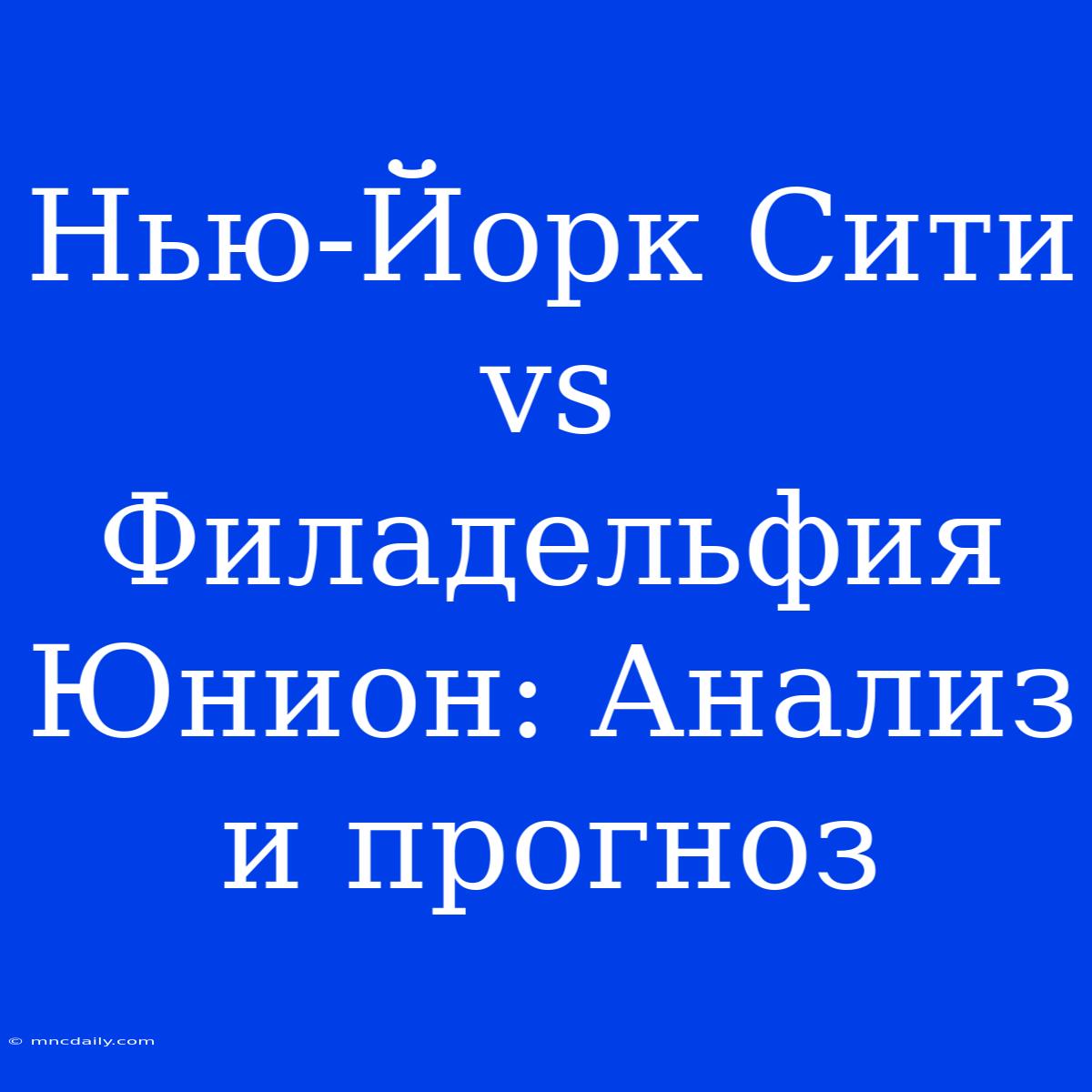 Нью-Йорк Сити Vs Филадельфия Юнион: Анализ И Прогноз