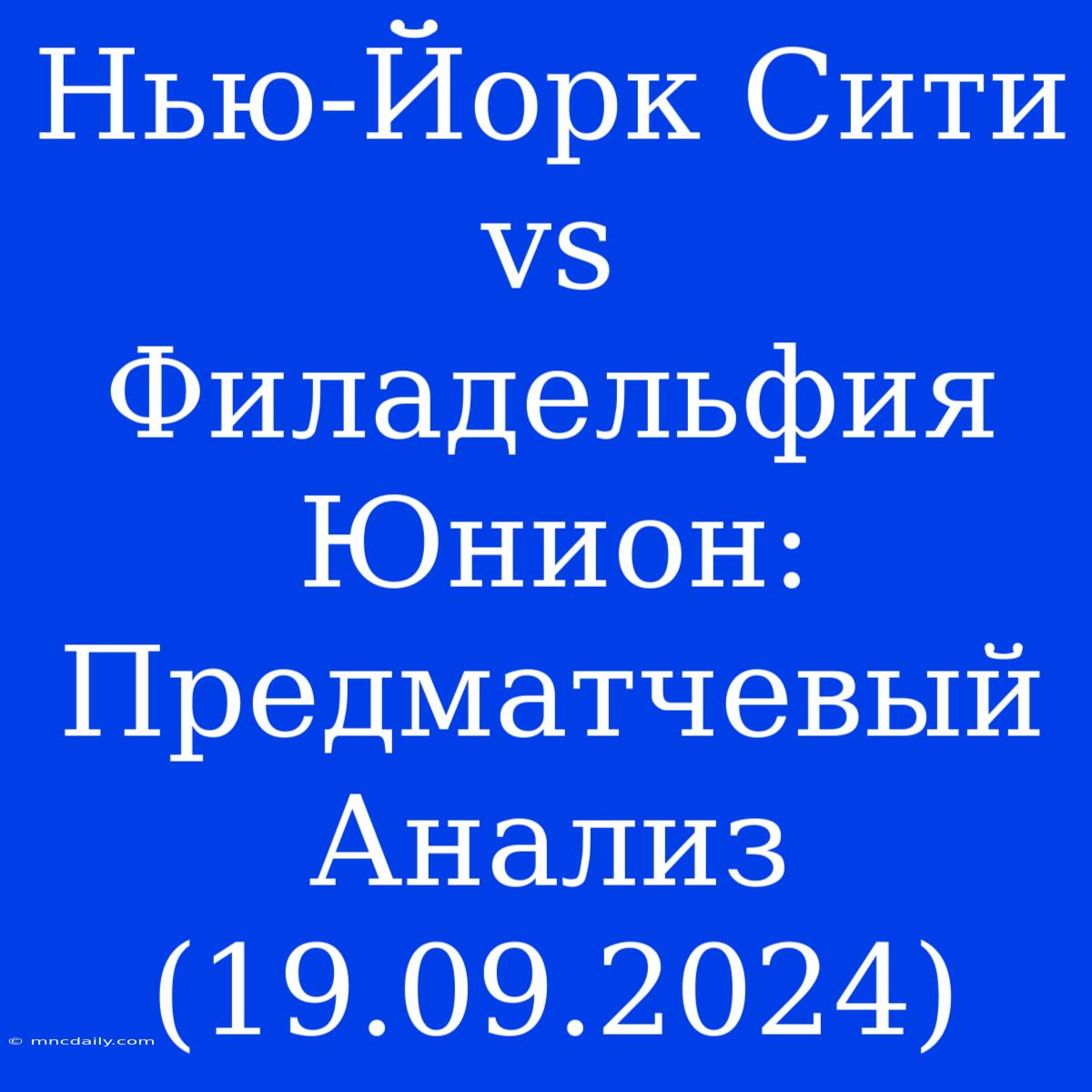 Нью-Йорк Сити Vs Филадельфия Юнион: Предматчевый Анализ (19.09.2024)