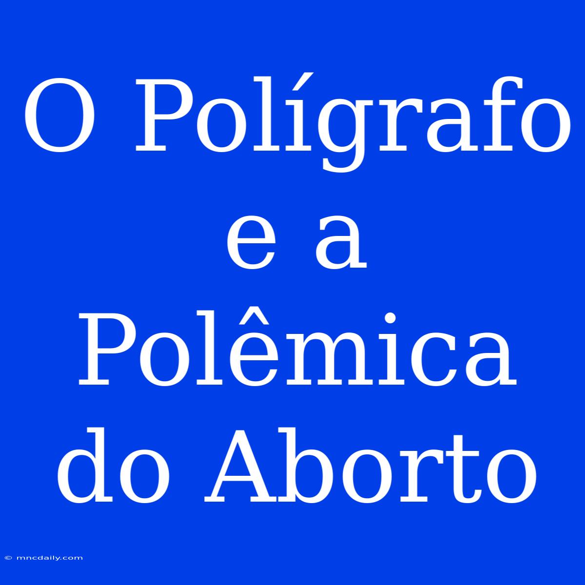 O Polígrafo E A Polêmica Do Aborto