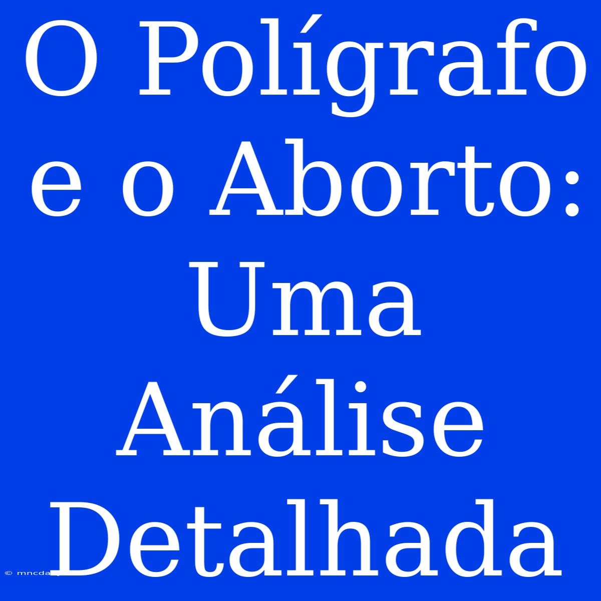 O Polígrafo E O Aborto: Uma Análise Detalhada