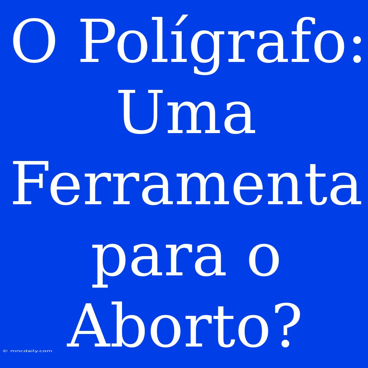 O Polígrafo: Uma Ferramenta Para O Aborto?