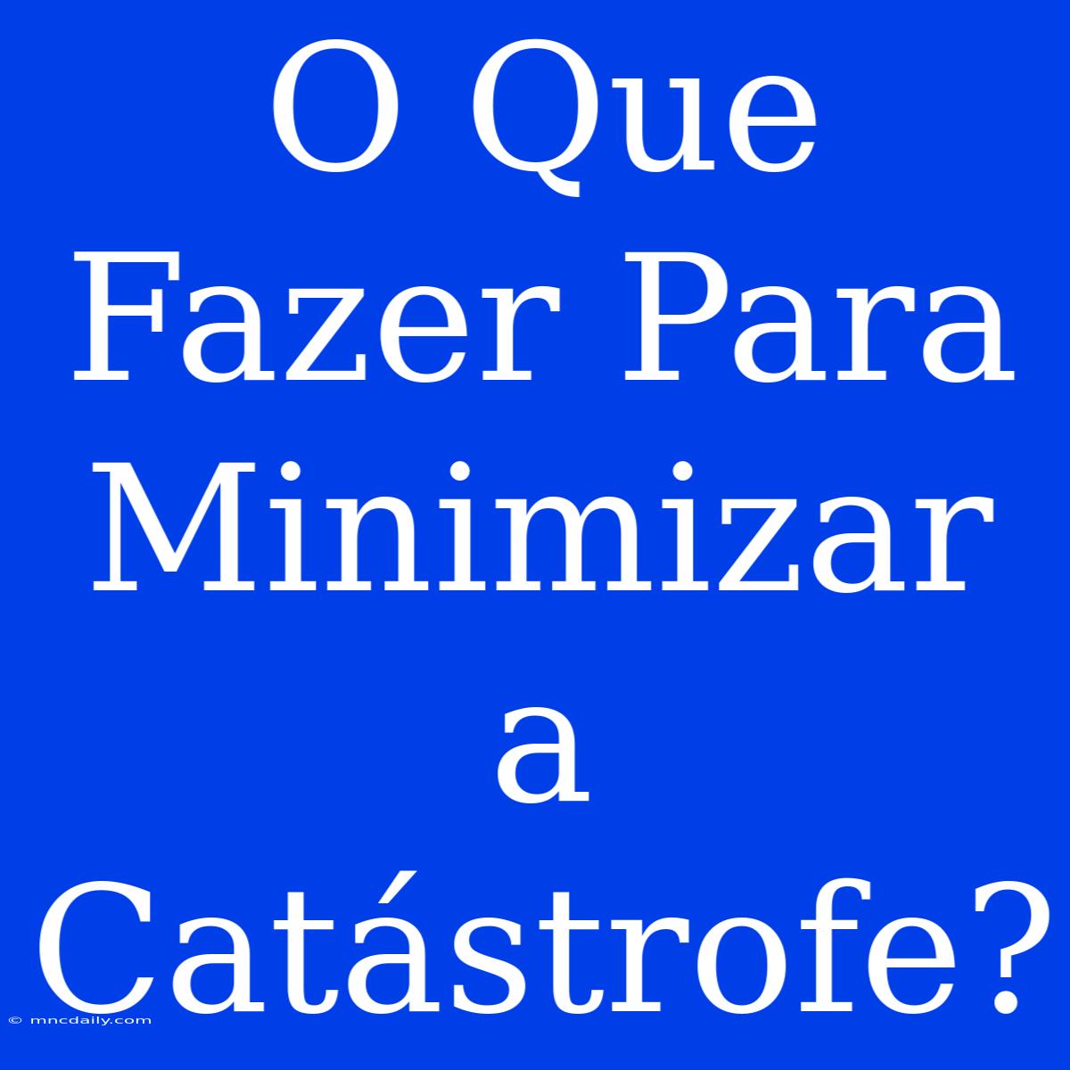 O Que Fazer Para Minimizar A Catástrofe?