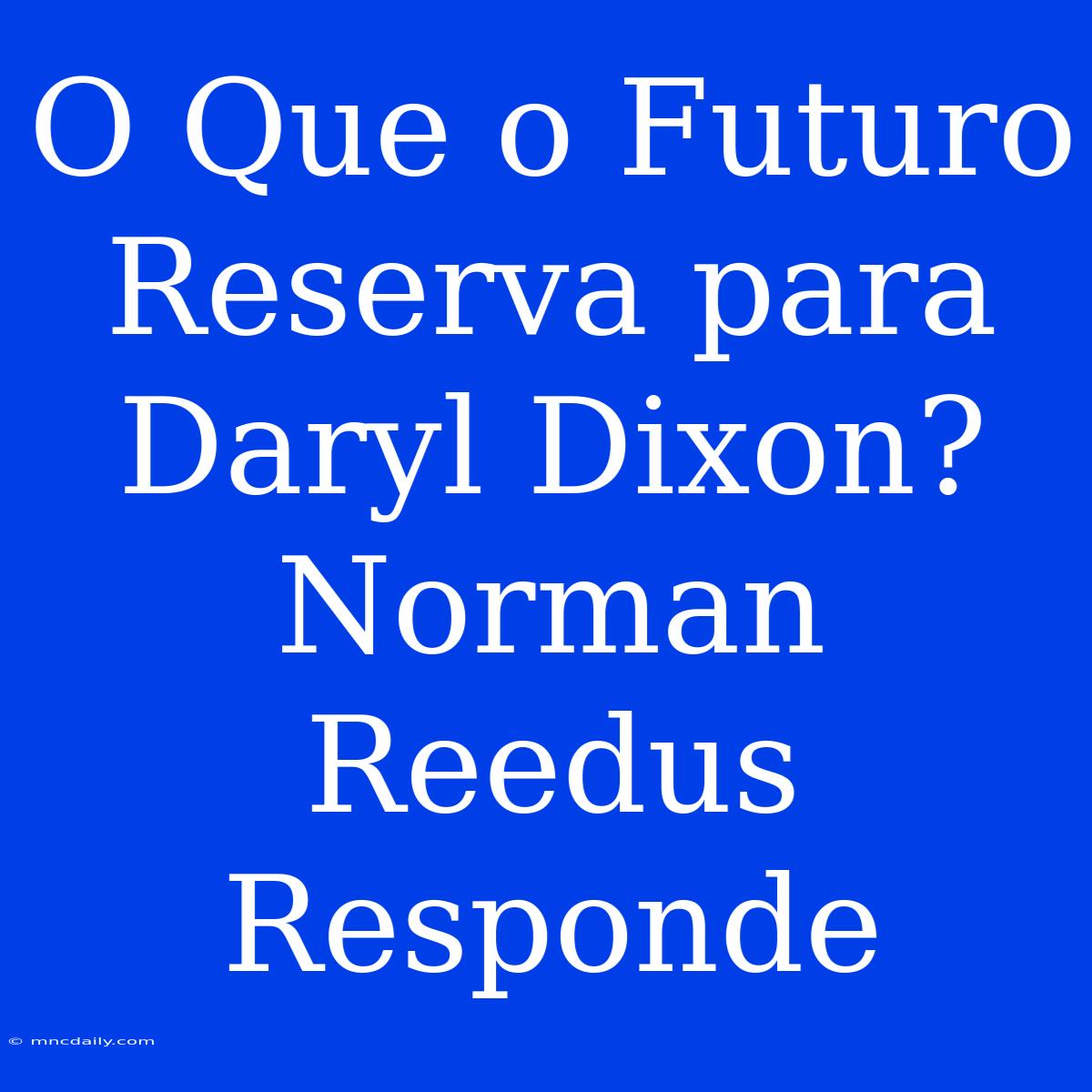 O Que O Futuro Reserva Para Daryl Dixon? Norman Reedus Responde