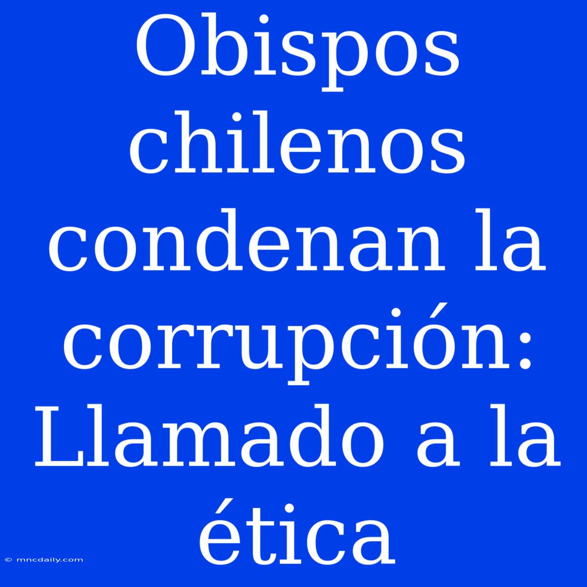 Obispos Chilenos Condenan La Corrupción: Llamado A La Ética