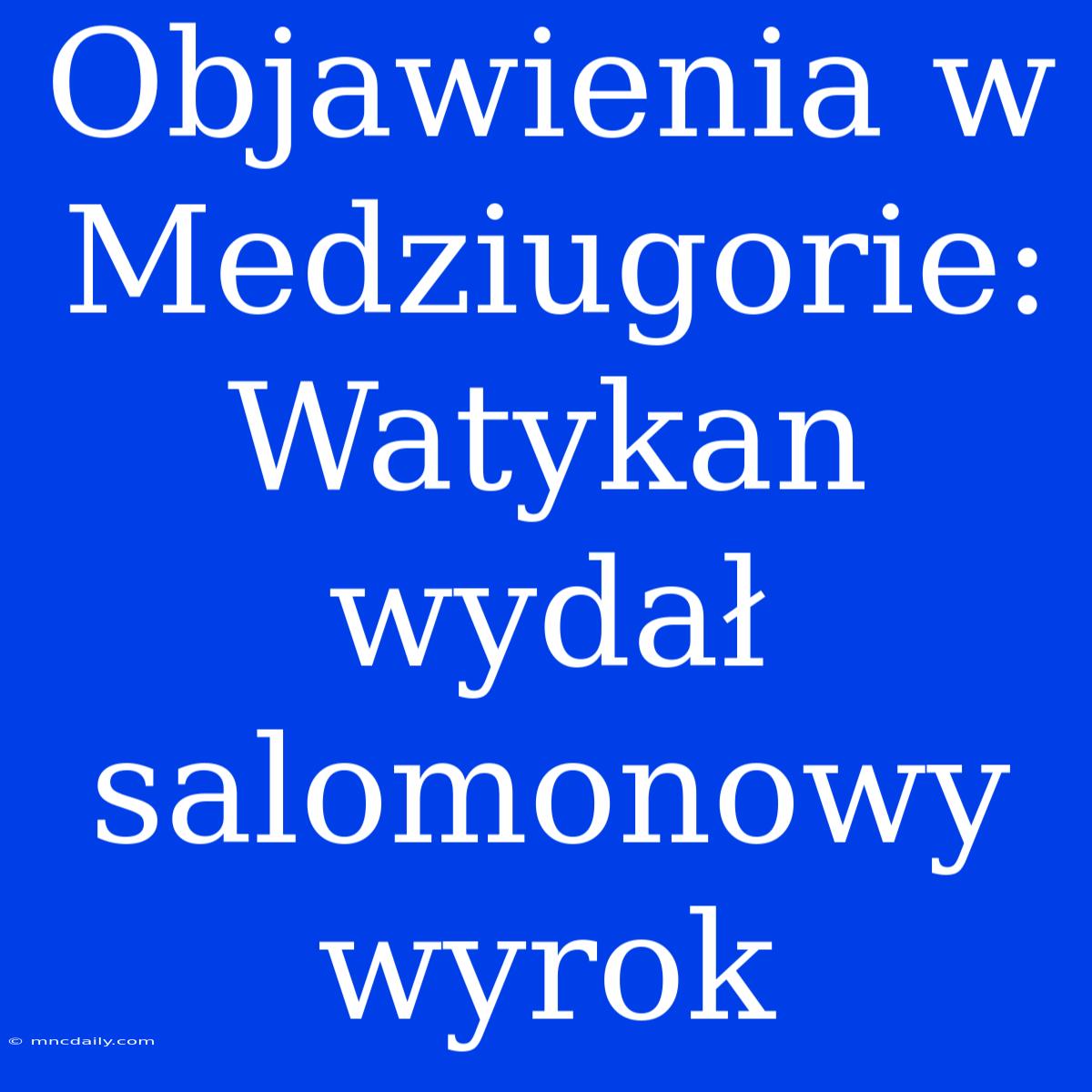 Objawienia W Medziugorie: Watykan Wydał Salomonowy Wyrok 