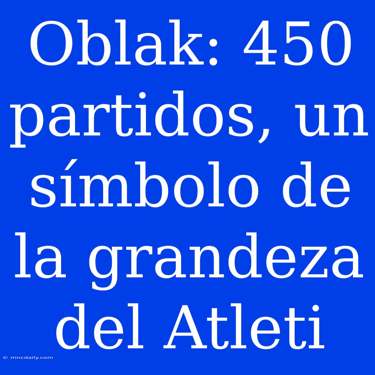 Oblak: 450 Partidos, Un Símbolo De La Grandeza Del Atleti