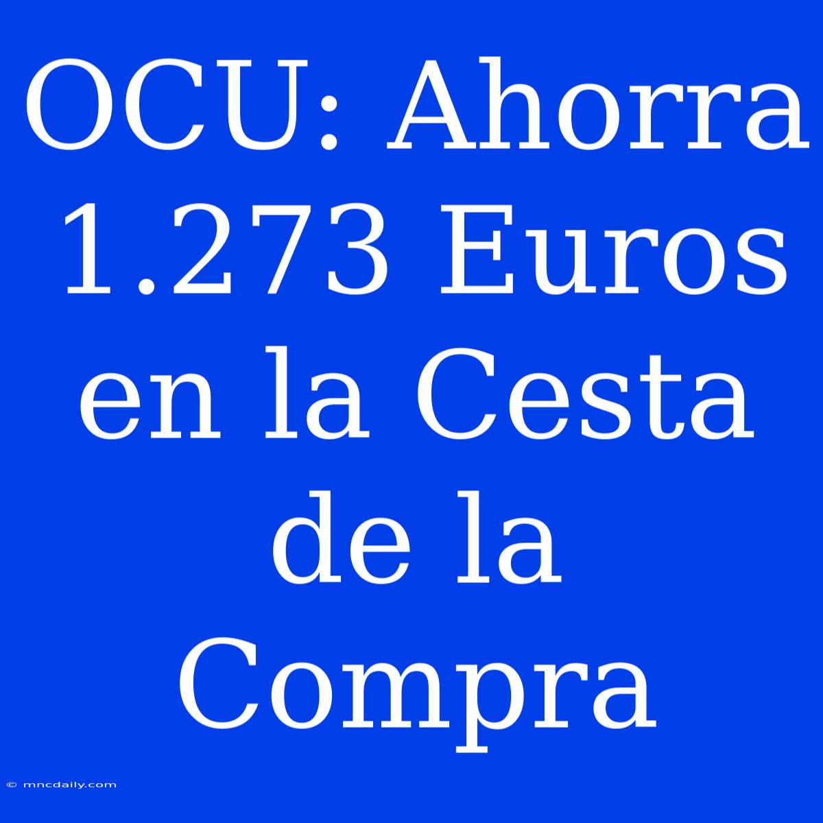 OCU: Ahorra 1.273 Euros En La Cesta De La Compra