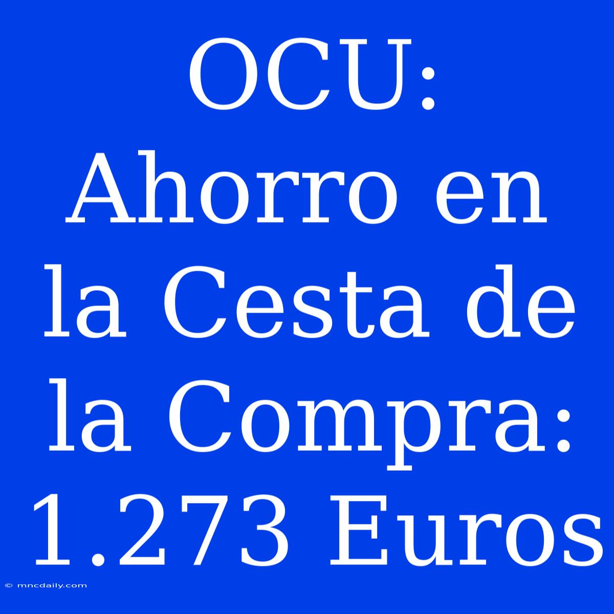 OCU: Ahorro En La Cesta De La Compra: 1.273 Euros