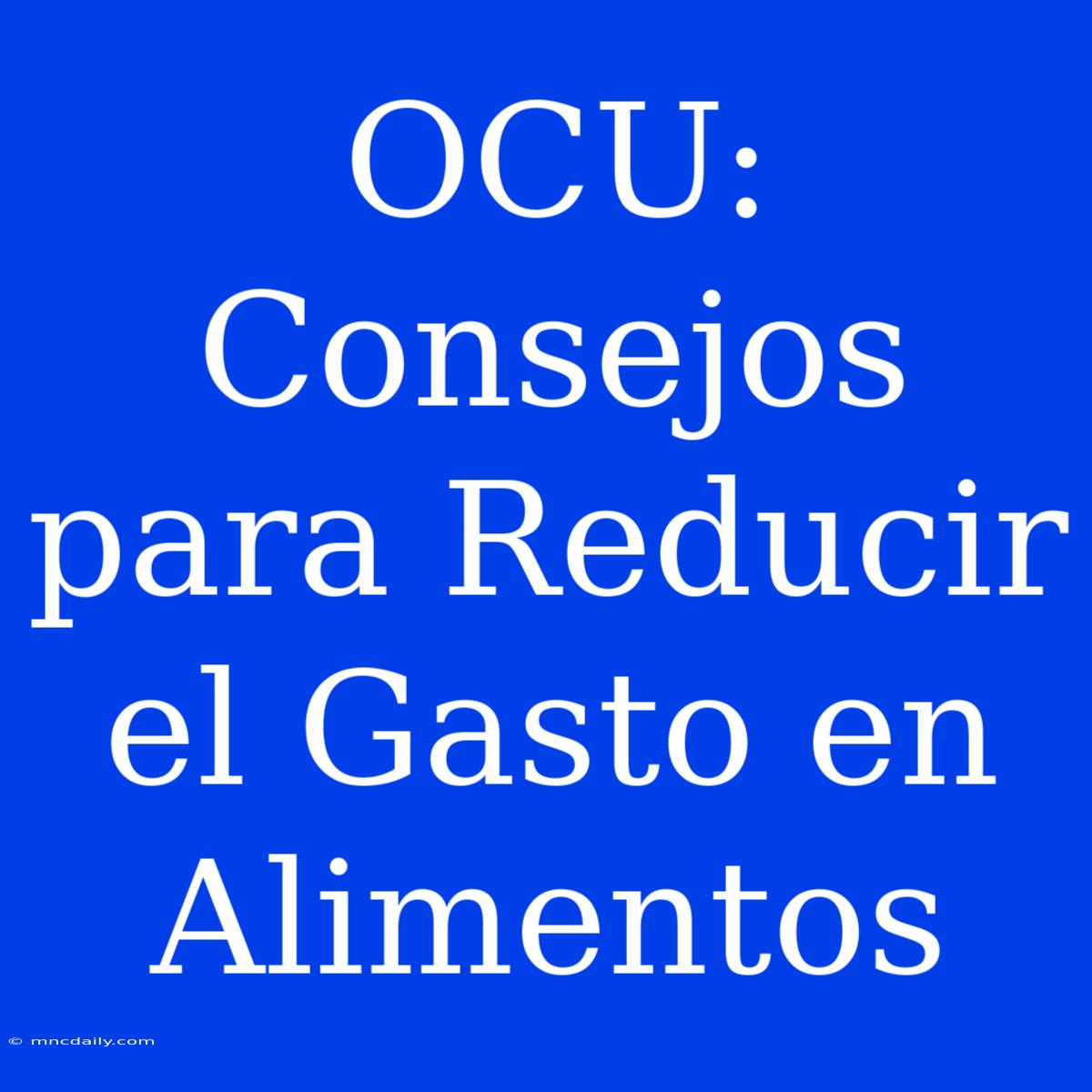 OCU: Consejos Para Reducir El Gasto En Alimentos