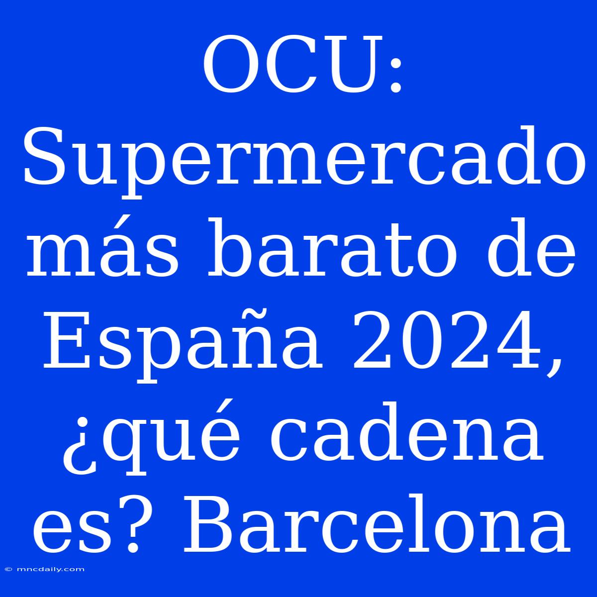 OCU: Supermercado Más Barato De España 2024, ¿qué Cadena Es? Barcelona