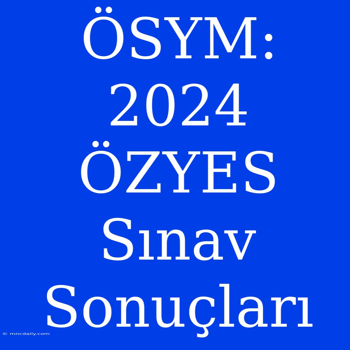 ÖSYM: 2024 ÖZYES Sınav Sonuçları