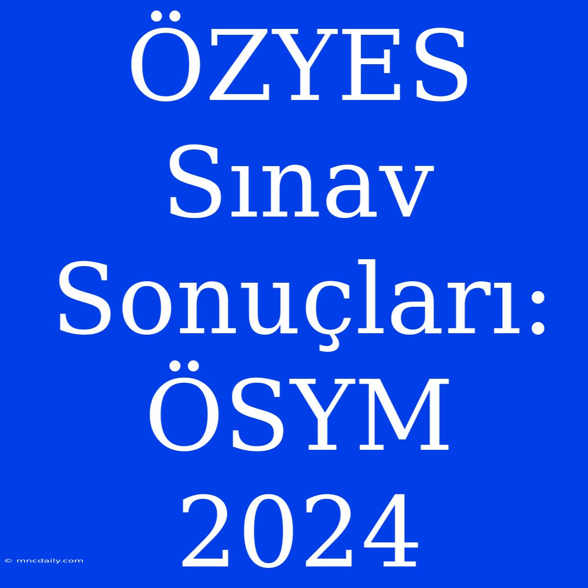 ÖZYES Sınav Sonuçları: ÖSYM 2024