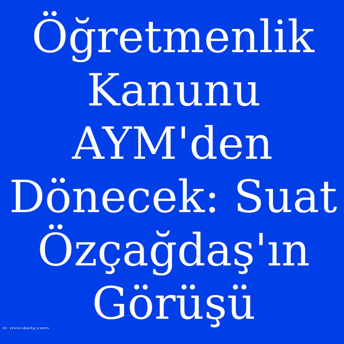 Öğretmenlik Kanunu AYM'den Dönecek: Suat Özçağdaş'ın Görüşü