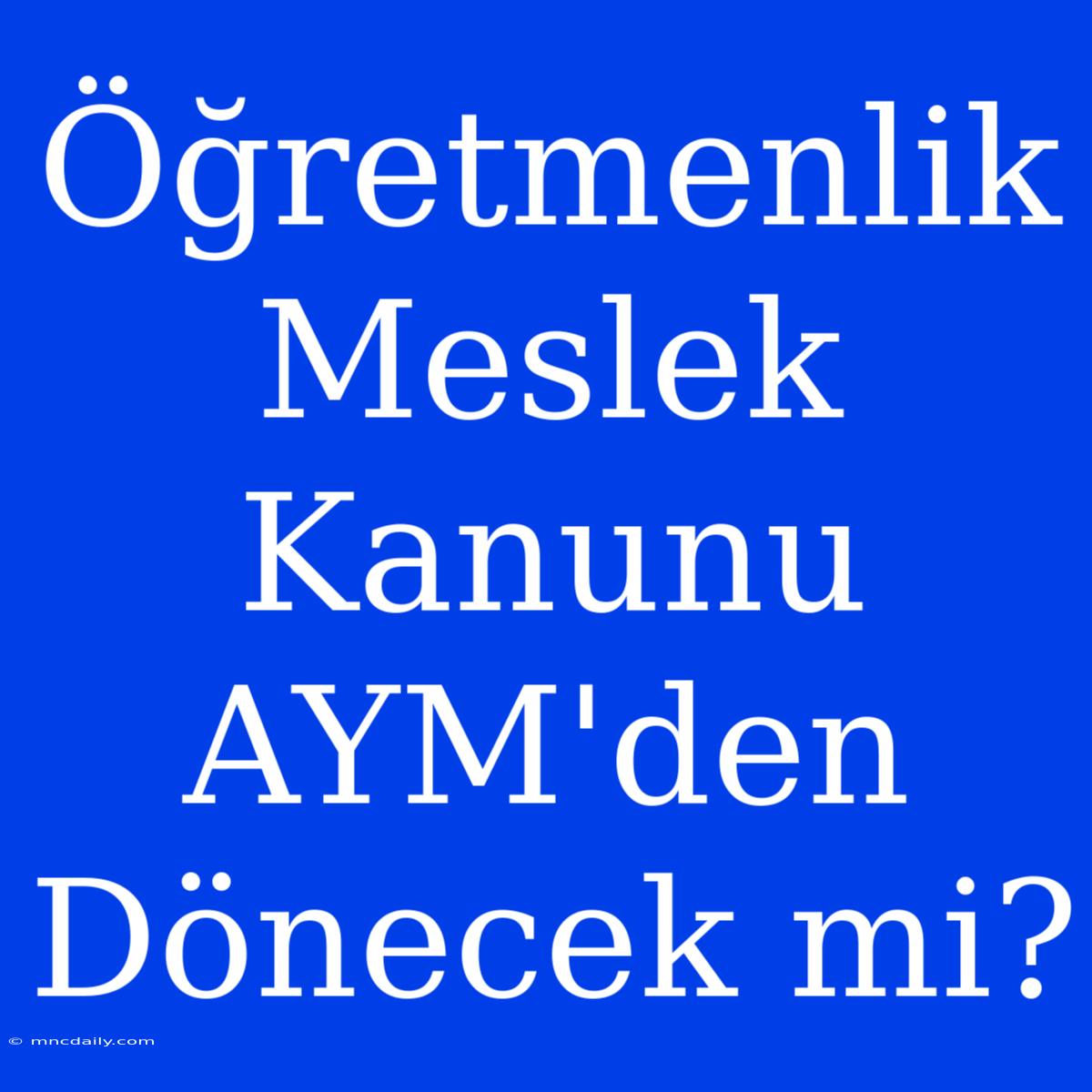 Öğretmenlik Meslek Kanunu AYM'den Dönecek Mi?