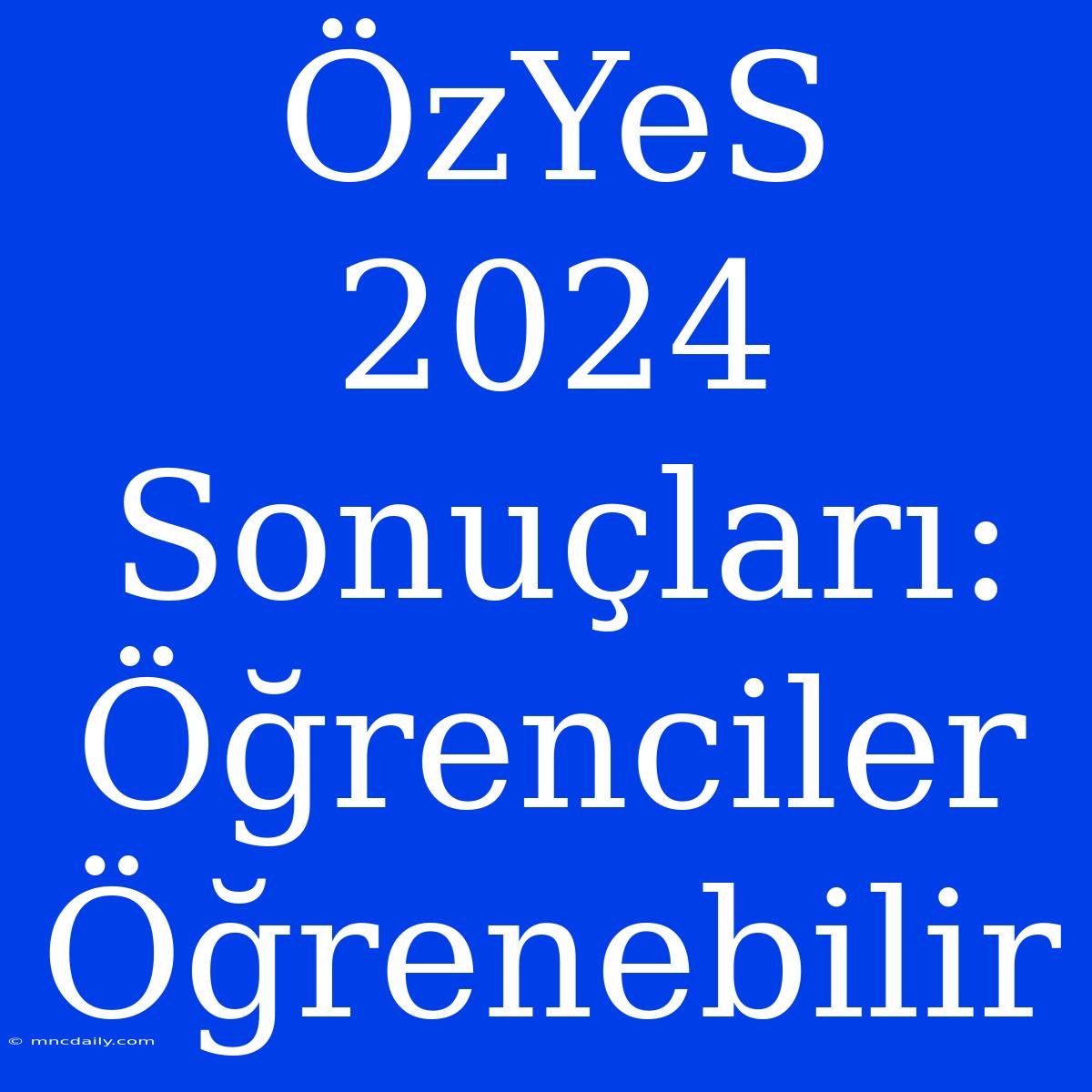 ÖzYeS 2024 Sonuçları: Öğrenciler Öğrenebilir