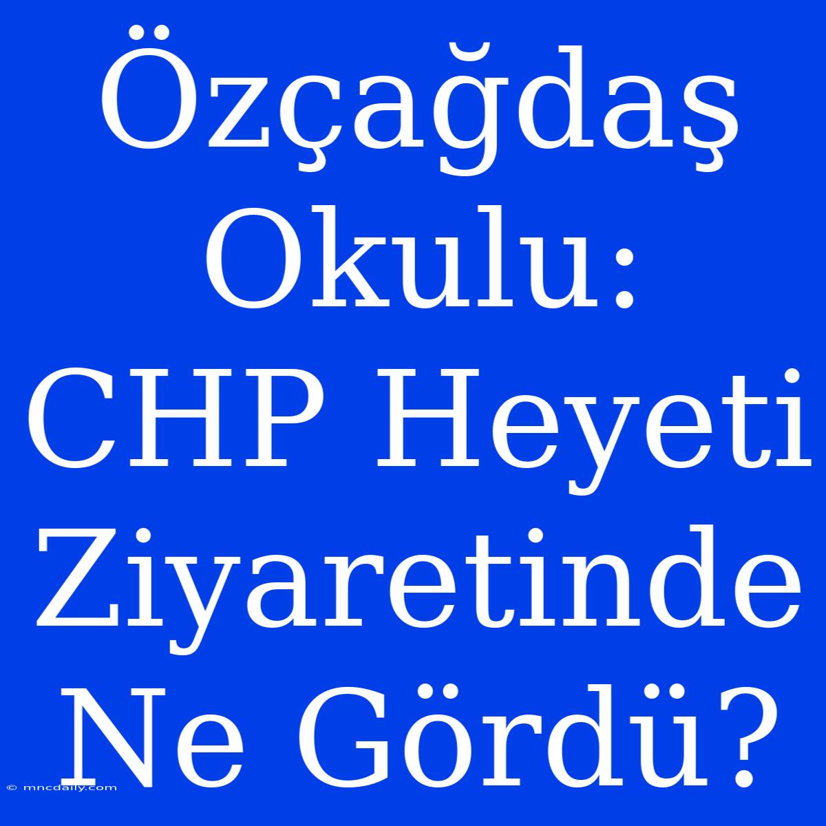 Özçağdaş Okulu: CHP Heyeti Ziyaretinde Ne Gördü?