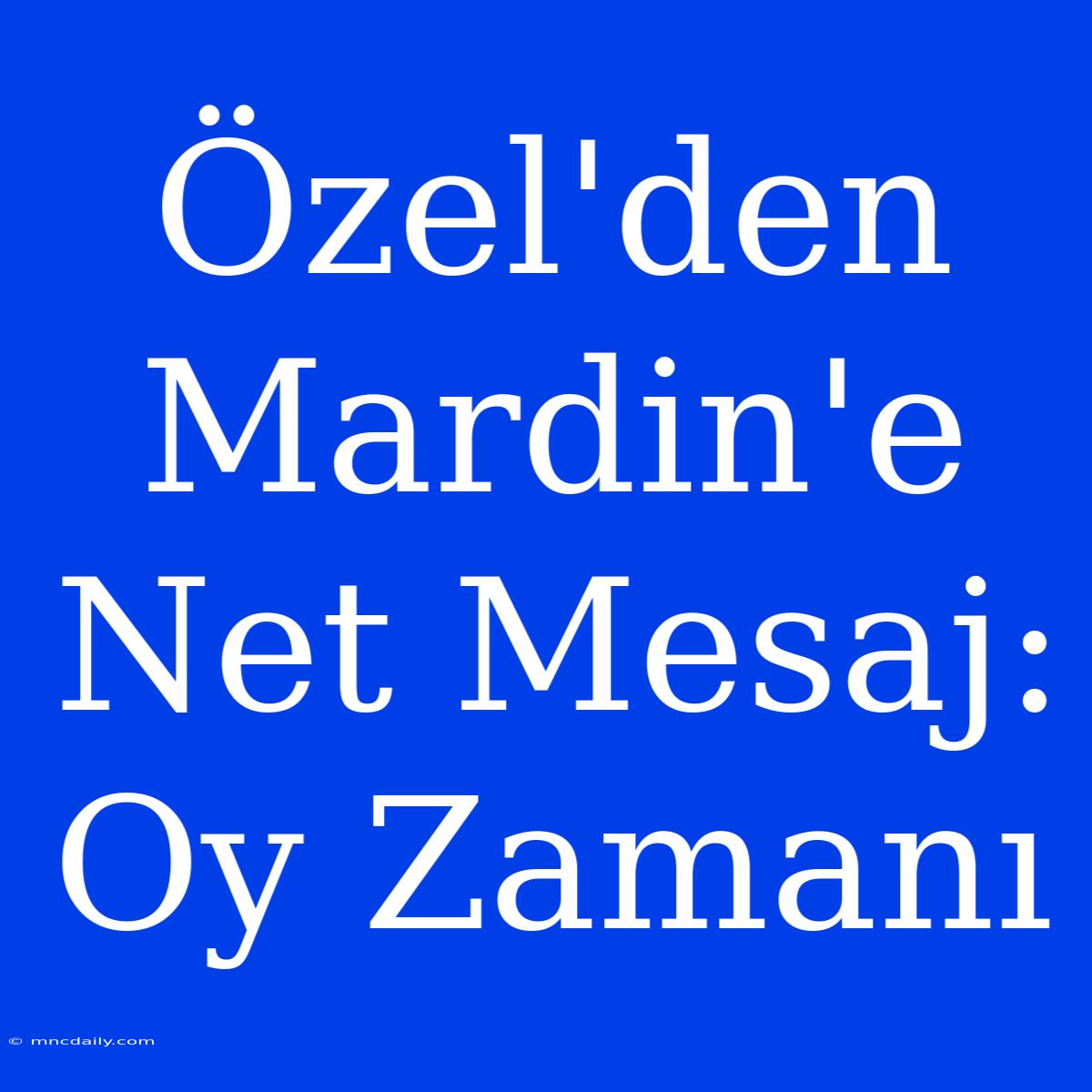 Özel'den Mardin'e Net Mesaj: Oy Zamanı