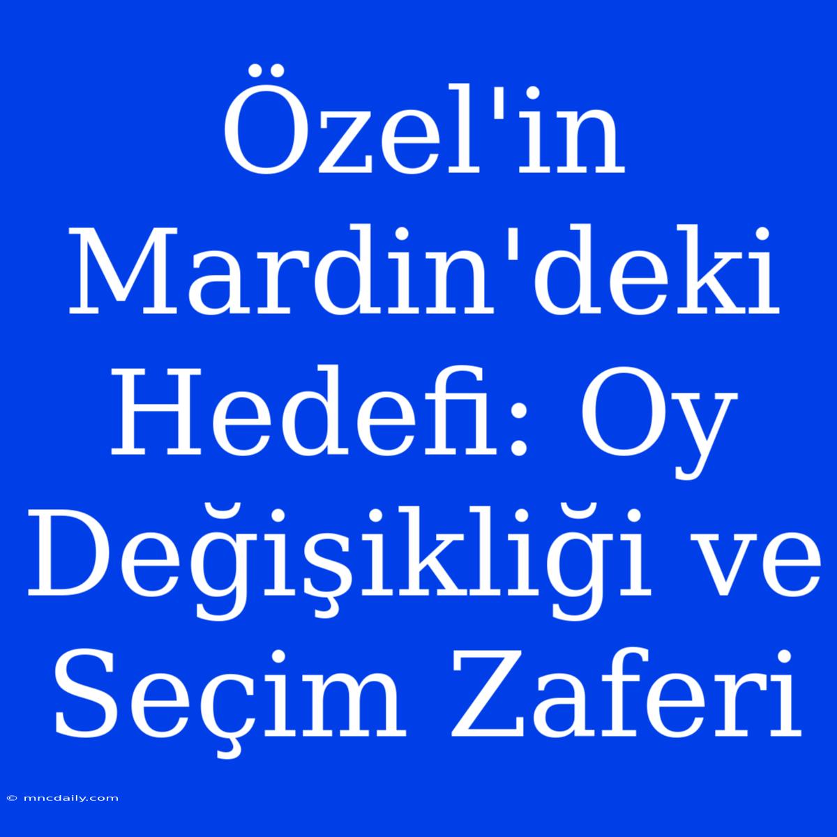 Özel'in Mardin'deki Hedefi: Oy Değişikliği Ve Seçim Zaferi