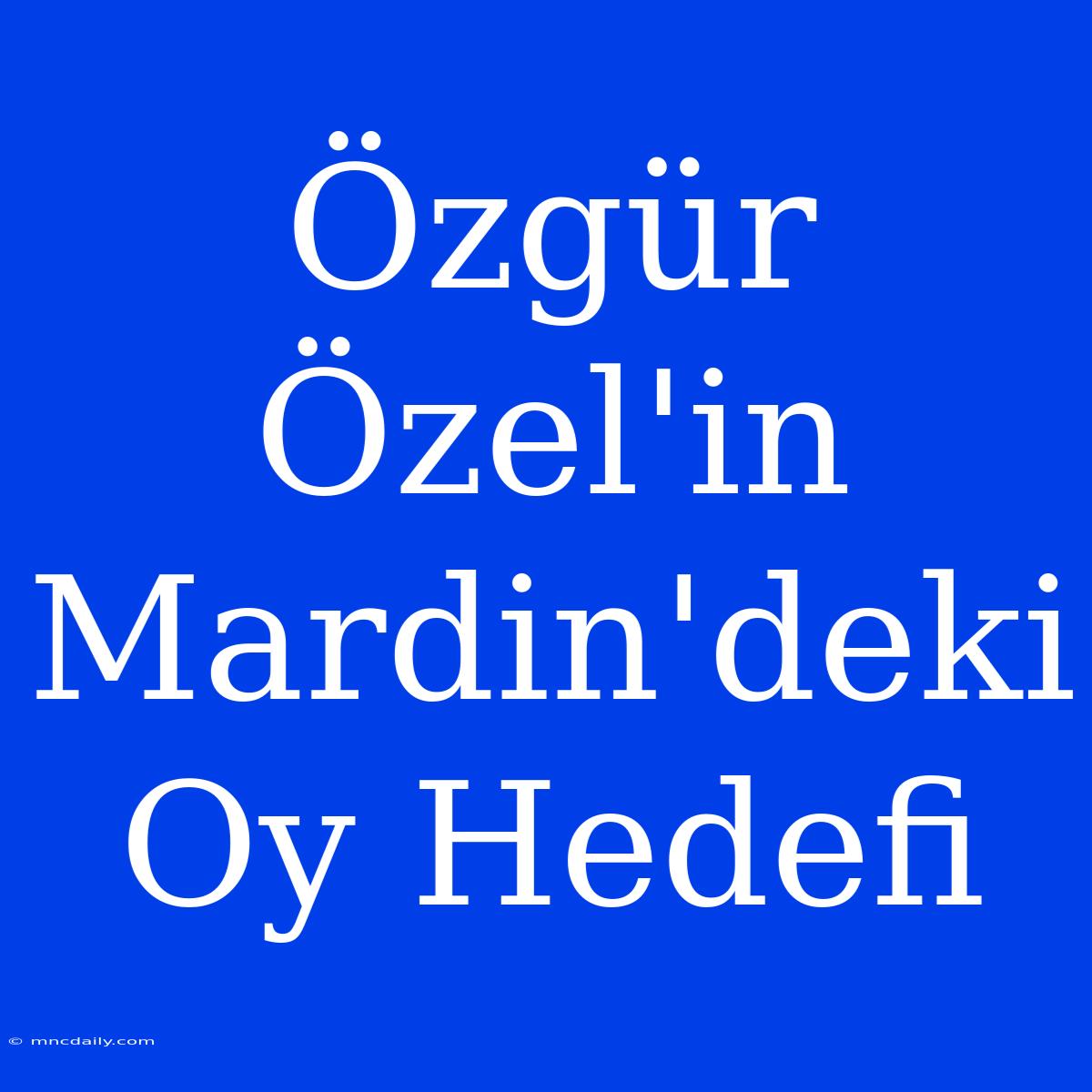 Özgür Özel'in Mardin'deki Oy Hedefi