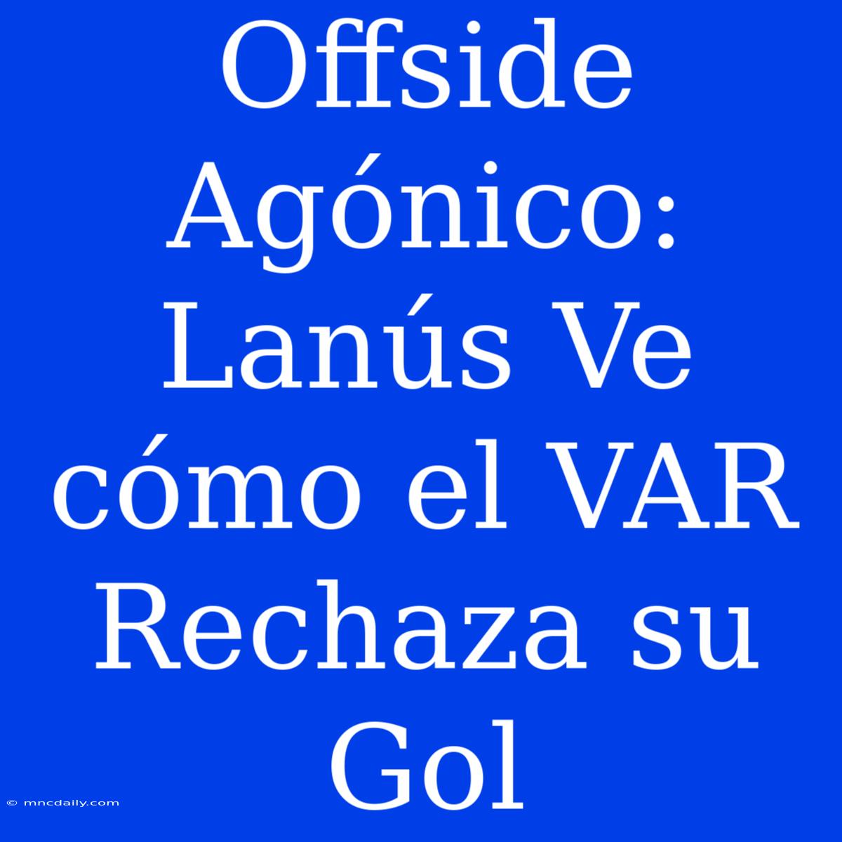 Offside Agónico: Lanús Ve Cómo El VAR Rechaza Su Gol