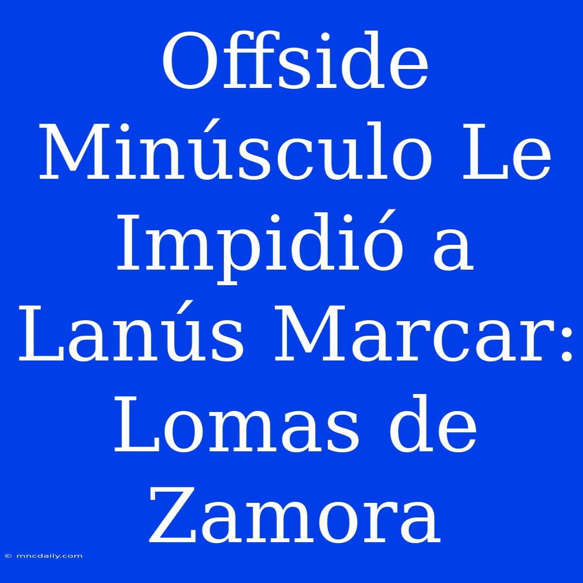 Offside Minúsculo Le Impidió A Lanús Marcar: Lomas De Zamora