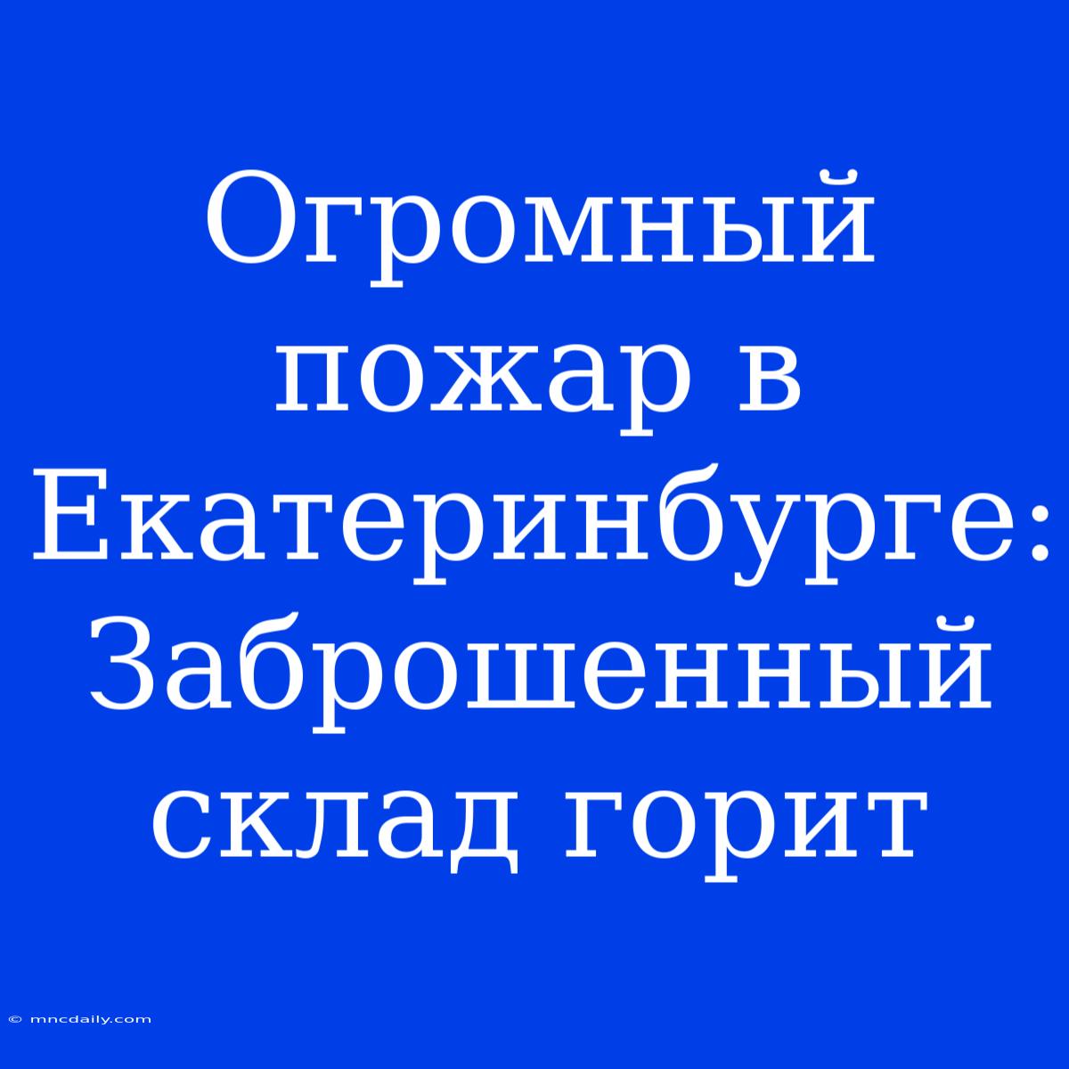 Огромный Пожар В Екатеринбурге: Заброшенный Склад Горит 