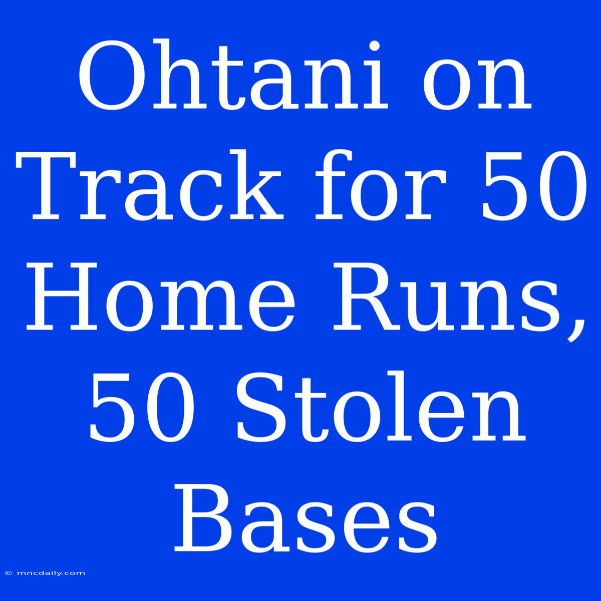 Ohtani On Track For 50 Home Runs, 50 Stolen Bases