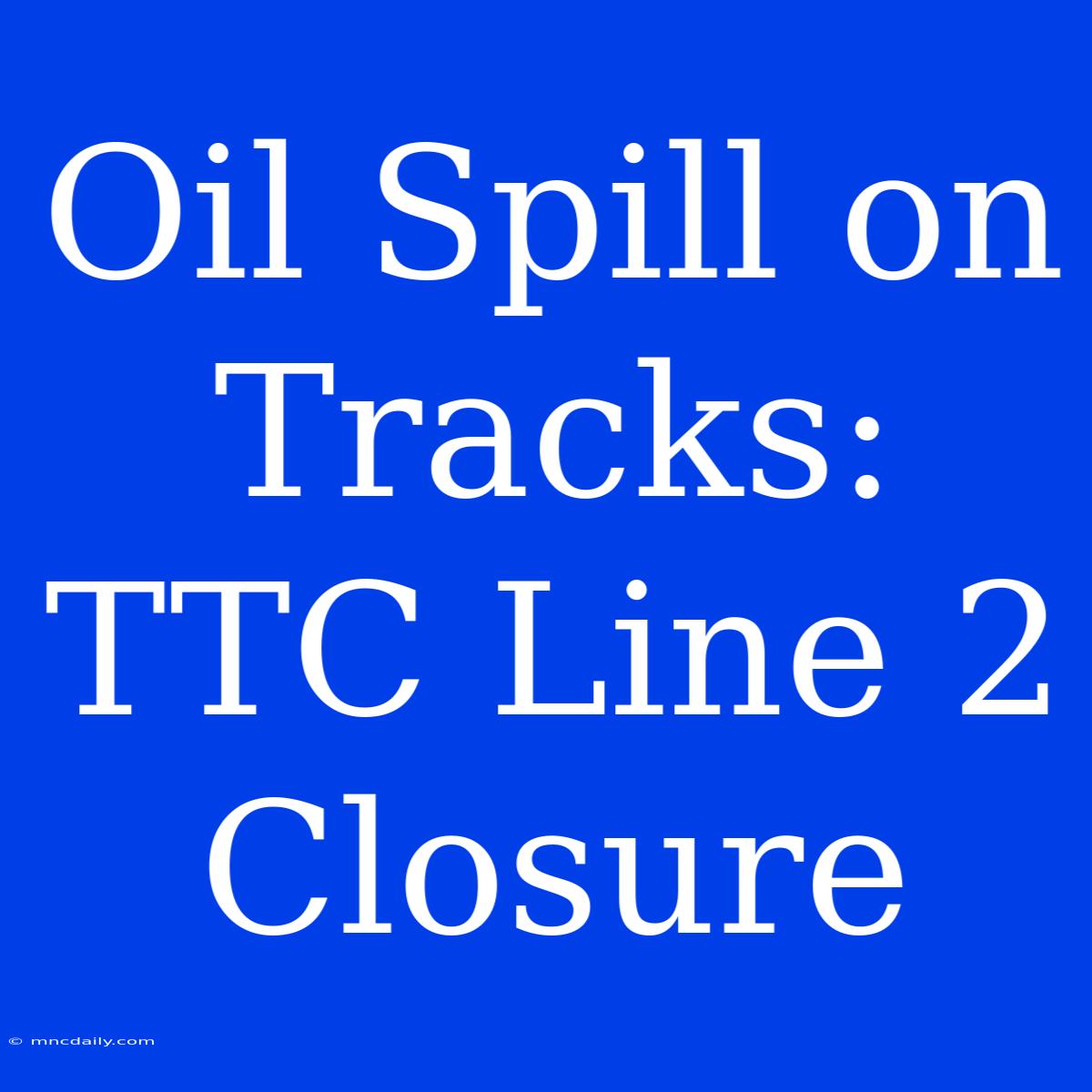 Oil Spill On Tracks: TTC Line 2 Closure 