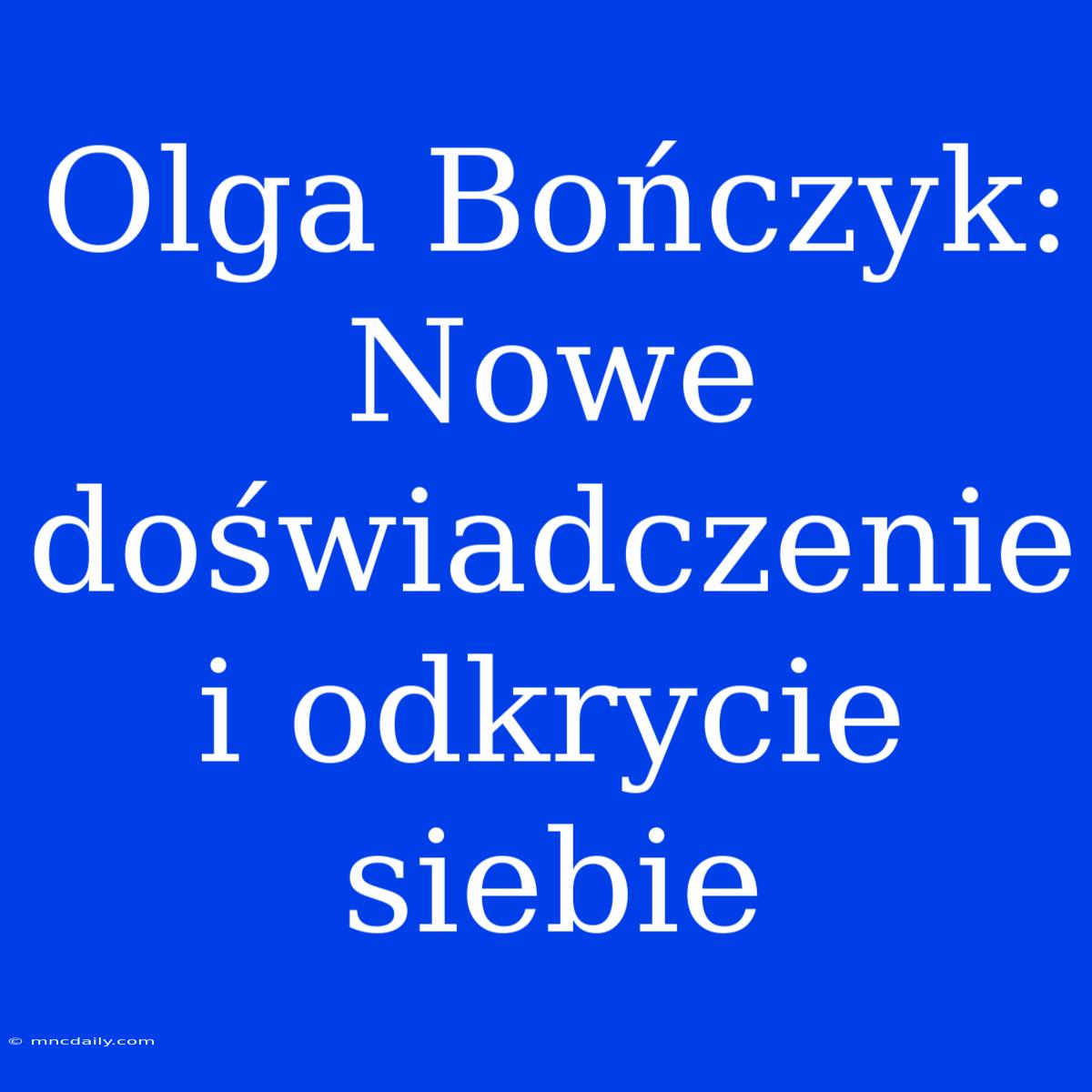 Olga Bończyk: Nowe Doświadczenie I Odkrycie Siebie