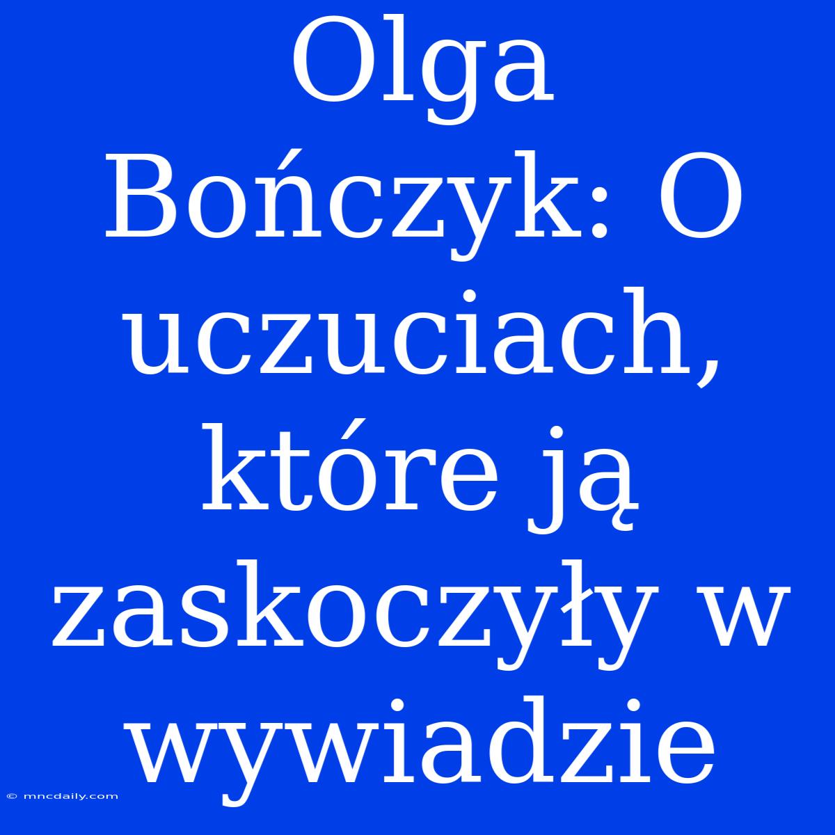 Olga Bończyk: O Uczuciach, Które Ją Zaskoczyły W Wywiadzie