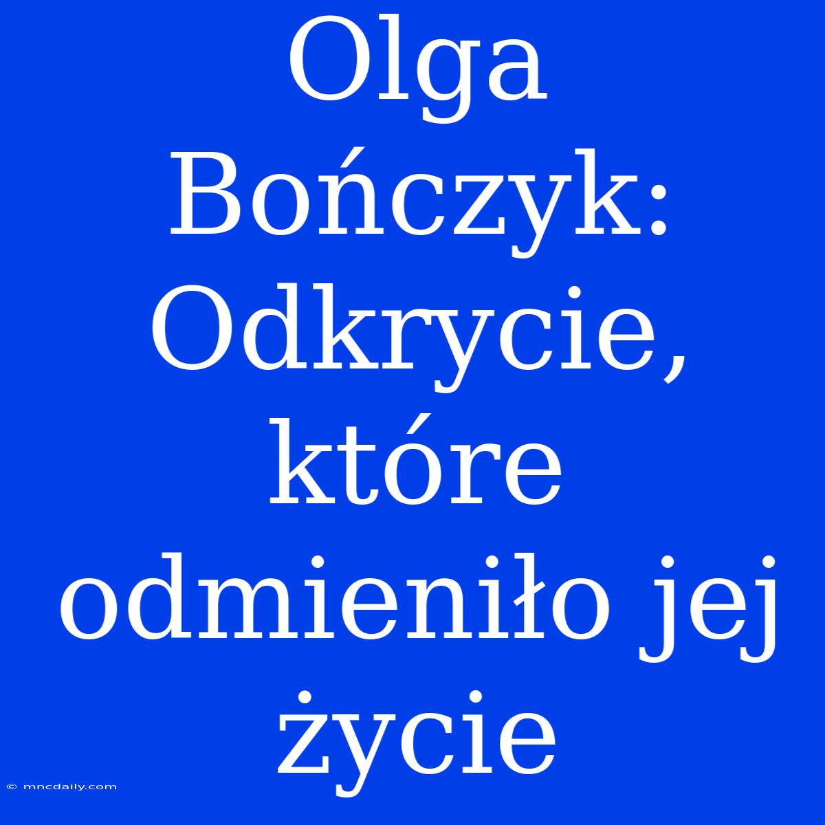 Olga Bończyk: Odkrycie, Które Odmieniło Jej Życie