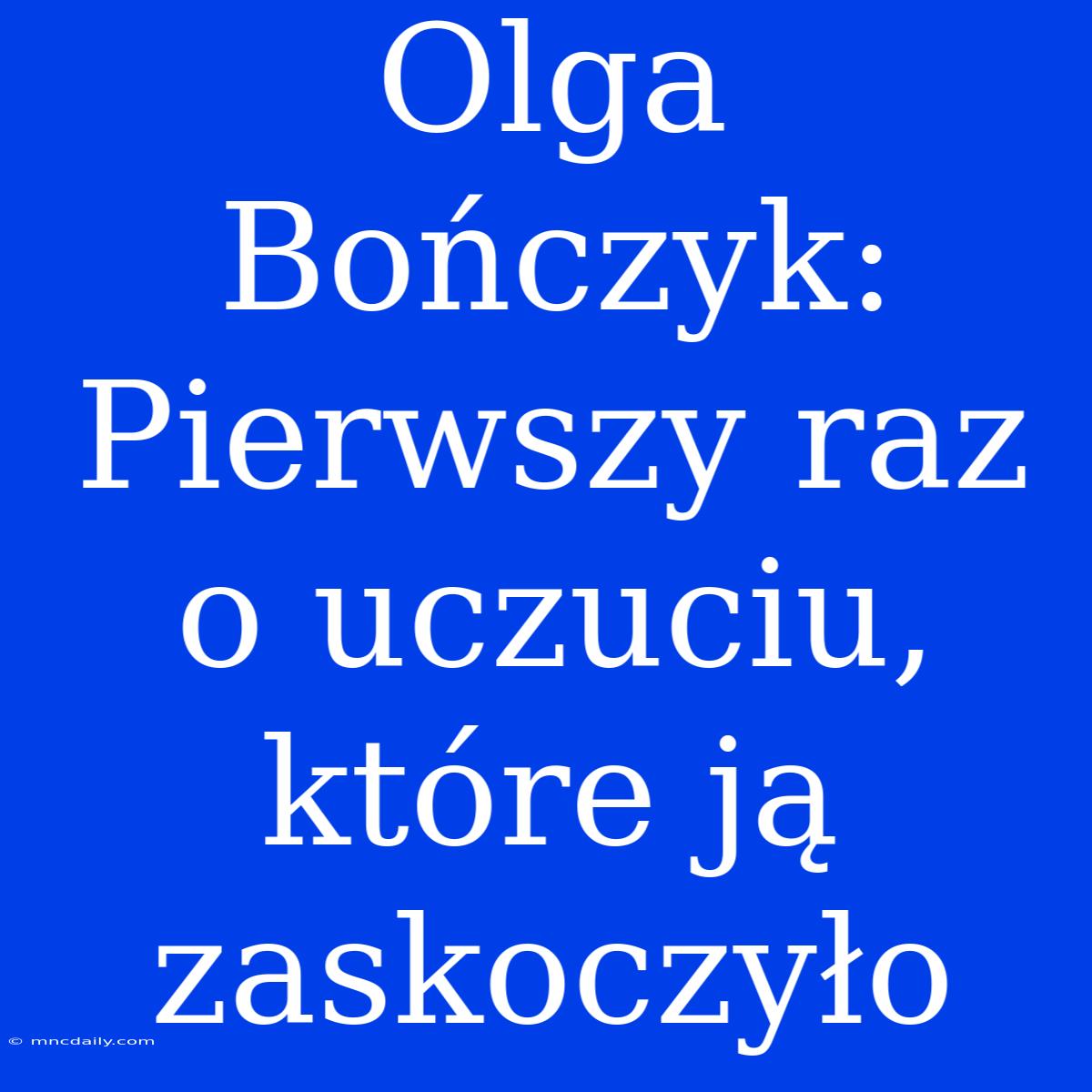 Olga Bończyk: Pierwszy Raz O Uczuciu, Które Ją Zaskoczyło