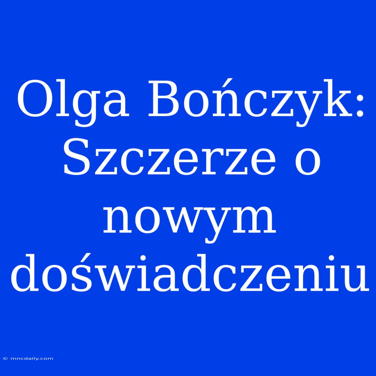 Olga Bończyk: Szczerze O Nowym Doświadczeniu 