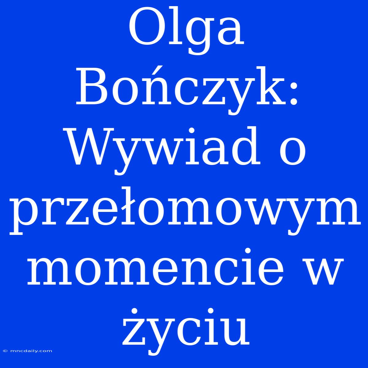 Olga Bończyk: Wywiad O Przełomowym Momencie W Życiu