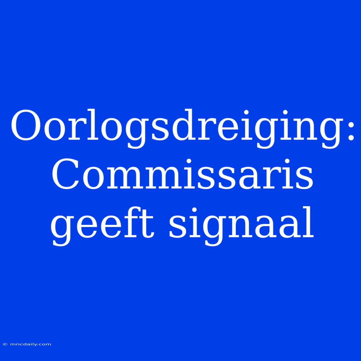 Oorlogsdreiging: Commissaris Geeft Signaal