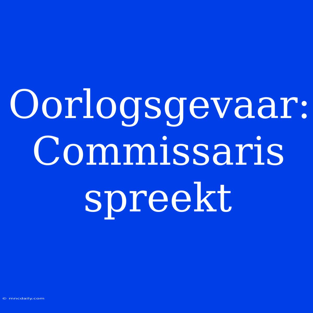 Oorlogsgevaar: Commissaris Spreekt