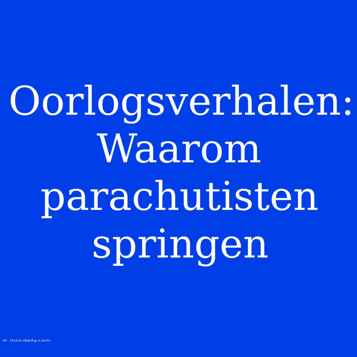 Oorlogsverhalen: Waarom Parachutisten Springen