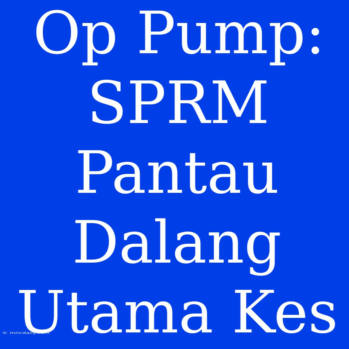 Op Pump: SPRM Pantau Dalang Utama Kes