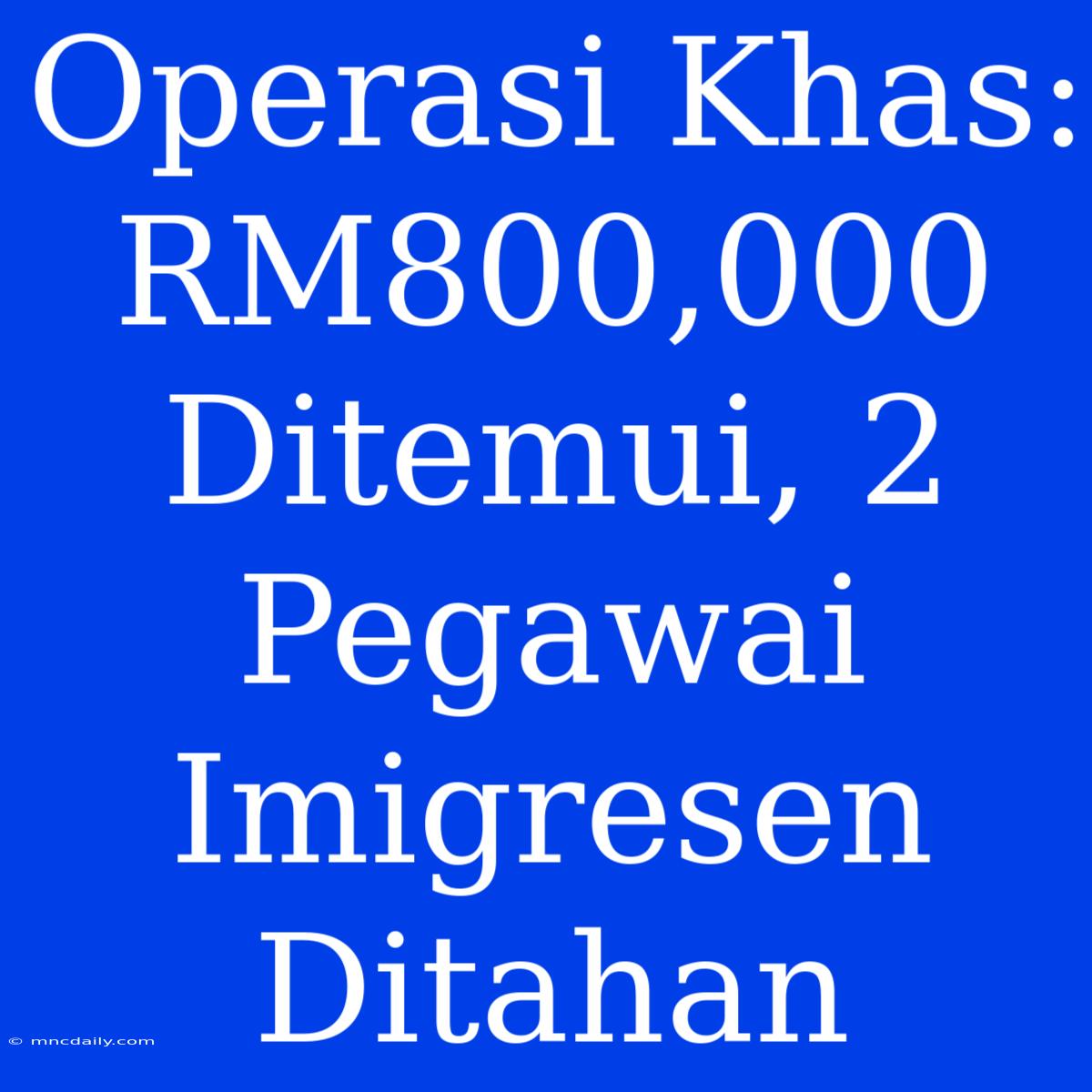 Operasi Khas: RM800,000 Ditemui, 2 Pegawai Imigresen Ditahan