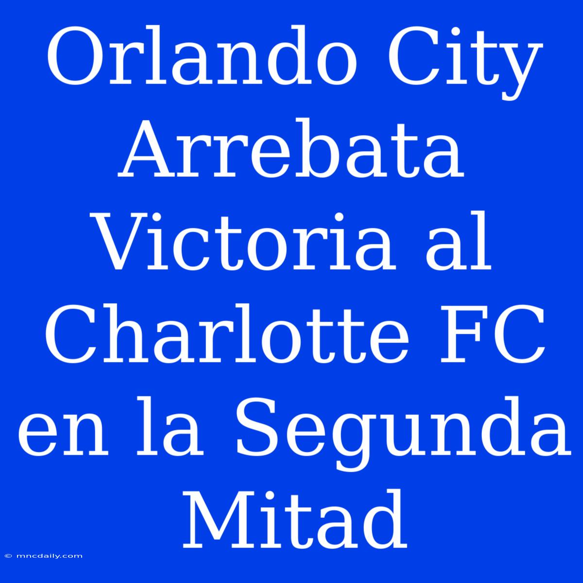 Orlando City Arrebata Victoria Al Charlotte FC En La Segunda Mitad