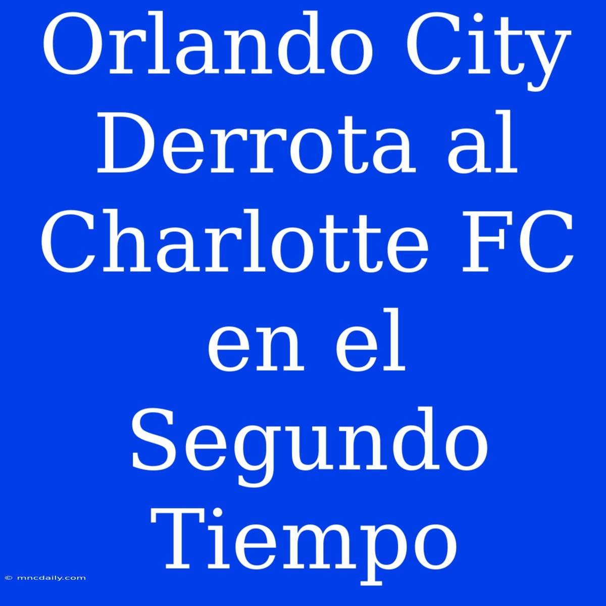 Orlando City Derrota Al Charlotte FC En El Segundo Tiempo