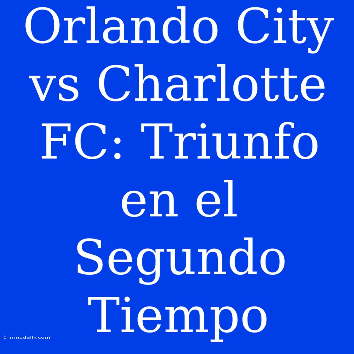 Orlando City Vs Charlotte FC: Triunfo En El Segundo Tiempo