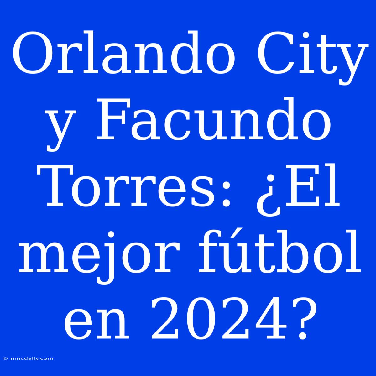 Orlando City Y Facundo Torres: ¿El Mejor Fútbol En 2024?