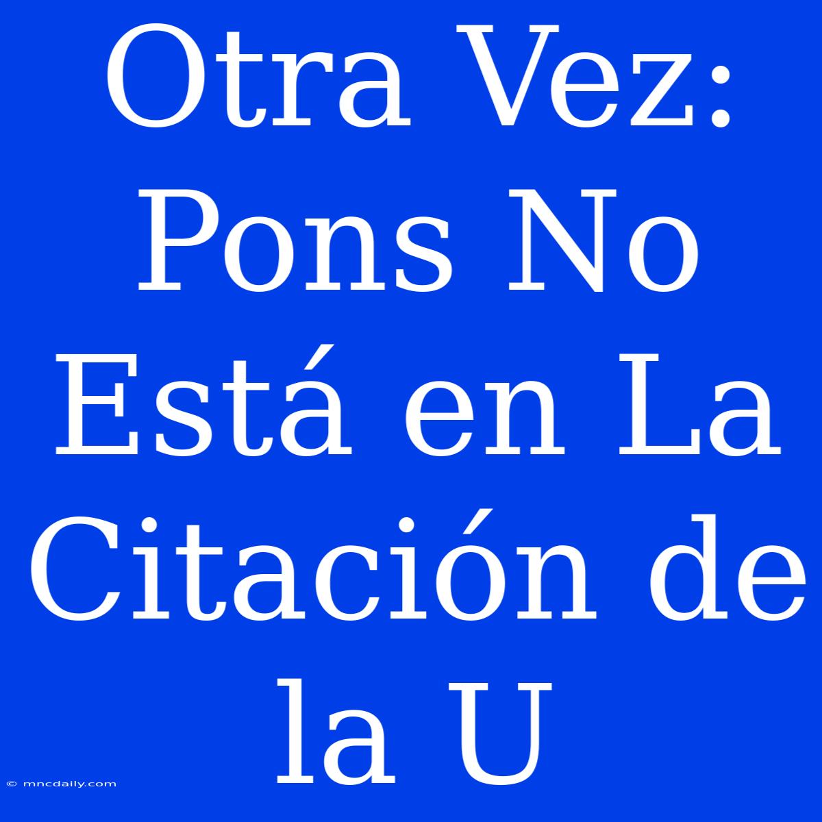 Otra Vez: Pons No Está En La Citación De La U