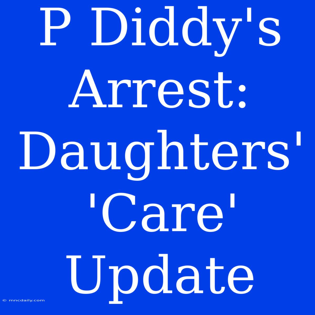 P Diddy's Arrest: Daughters' 'Care' Update