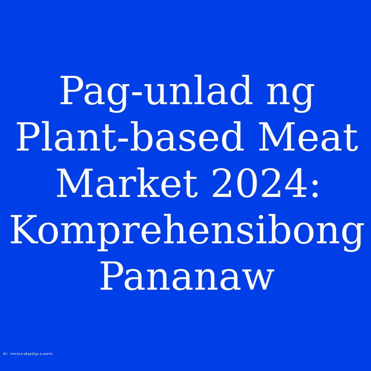 Pag-unlad Ng Plant-based Meat Market 2024: Komprehensibong Pananaw